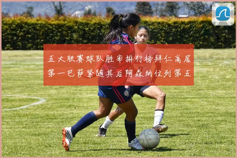 五大联赛球队胜率排行榜拜仁高居第一巴萨紧随其后阿森纳位列第五
