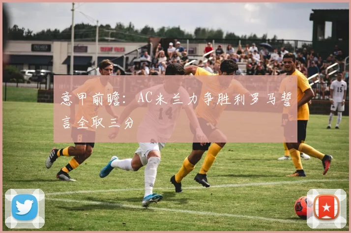 意甲前瞻：AC米兰力争胜利罗马誓言全取三分