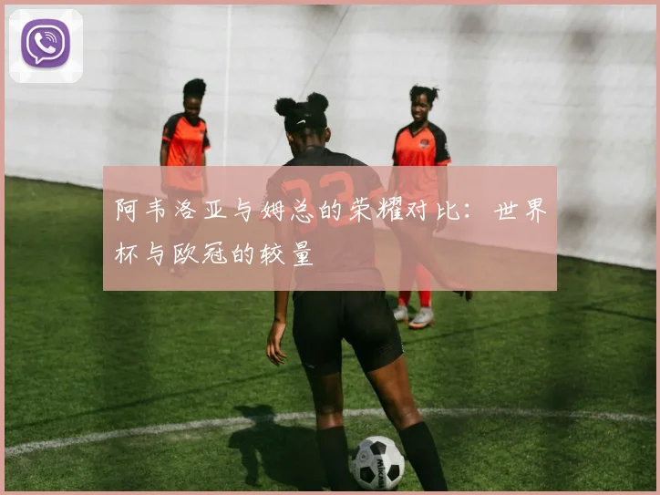 阿韦洛亚与姆总的荣耀对比：世界杯与欧冠的较量