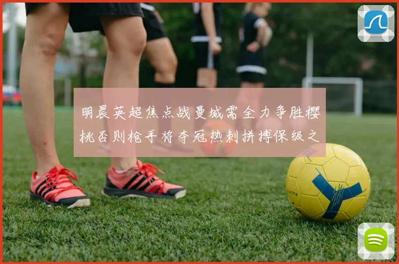 明晨英超焦点战曼城需全力争胜樱桃否则枪手将夺冠热刺拼搏保级之路