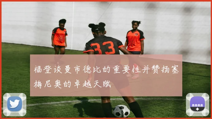 福登谈曼市德比的重要性并赞扬塞梅尼奥的卓越天赋