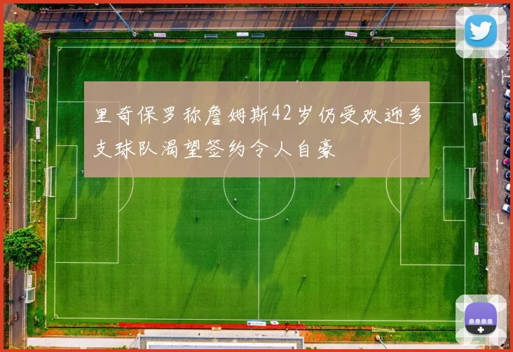 里奇保罗称詹姆斯42岁仍受欢迎多支球队渴望签约令人自豪