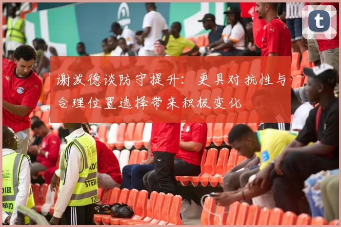 谢泼德谈防守提升：更具对抗性与合理位置选择带来积极变化