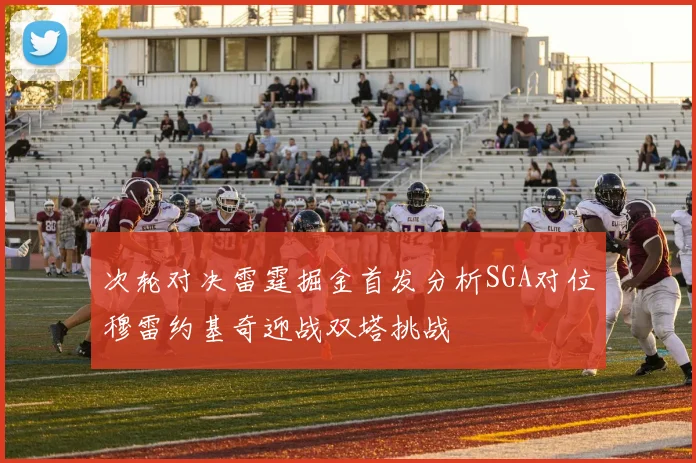 次轮对决雷霆掘金首发分析SGA对位穆雷约基奇迎战双塔挑战