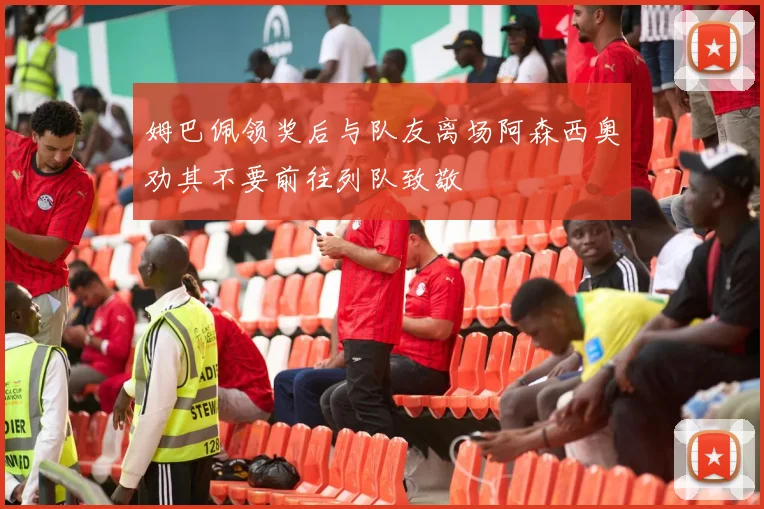 姆巴佩领奖后与队友离场阿森西奥劝其不要前往列队致敬