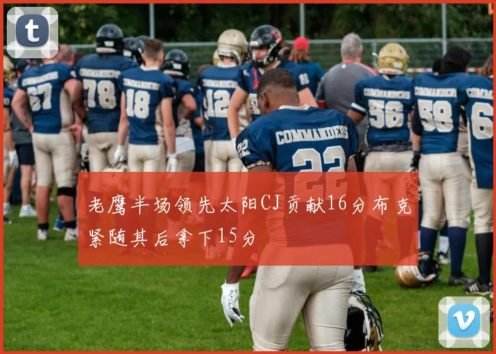老鹰半场领先太阳CJ贡献16分布克紧随其后拿下15分
