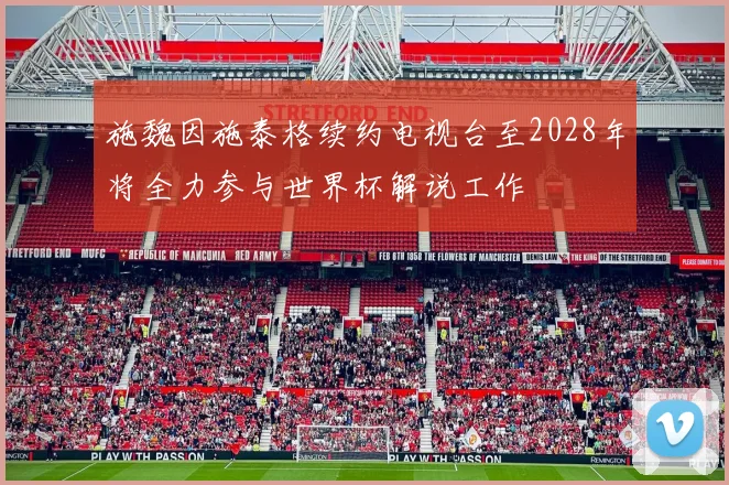 施魏因施泰格续约电视台至2028年将全力参与世界杯解说工作