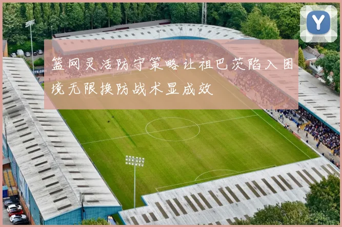 篮网灵活防守策略让祖巴茨陷入困境无限换防战术显成效
