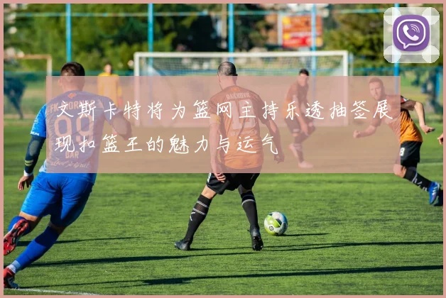 文斯卡特将为篮网主持乐透抽签展现扣篮王的魅力与运气