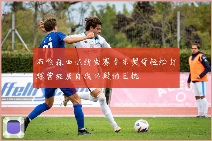布伦森回忆新秀赛季东契奇轻松打球曾经历自我怀疑的困扰