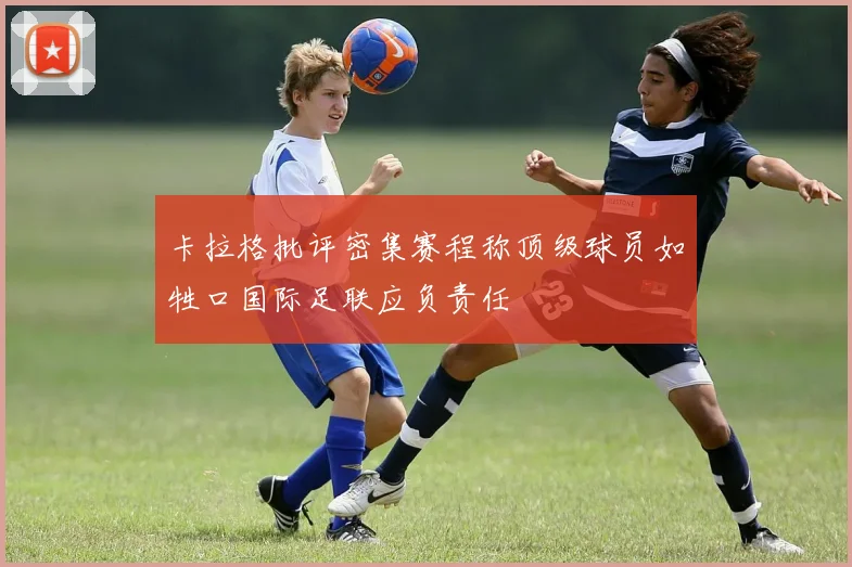 卡拉格批评密集赛程称顶级球员如牲口国际足联应负责任