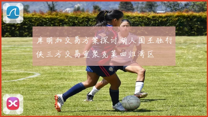 库明加交易方案探讨湖人国王独行侠三方交易重聚克莱回归湾区