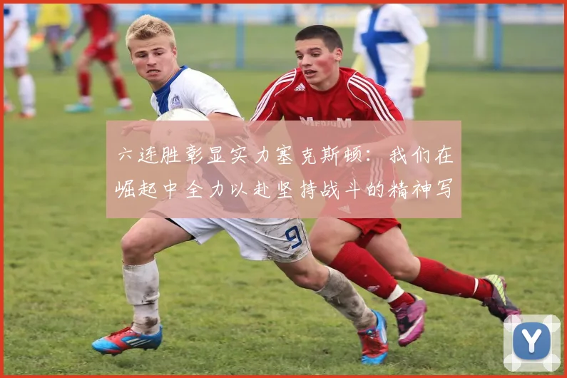 六连胜彰显实力塞克斯顿：我们在崛起中全力以赴坚持战斗的精神写照