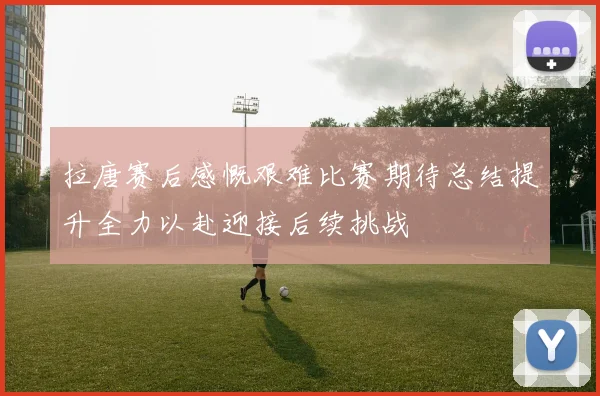 拉唐赛后感慨艰难比赛期待总结提升全力以赴迎接后续挑战