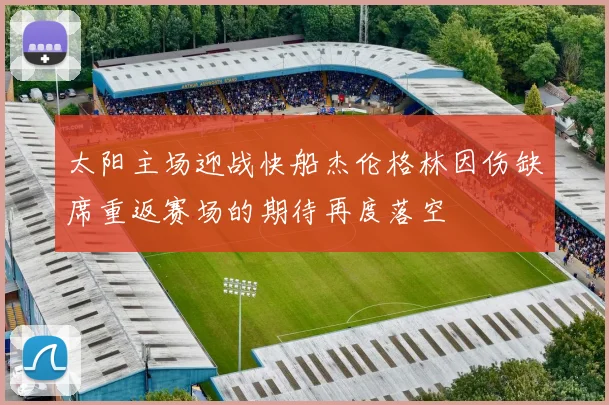 太阳主场迎战快船杰伦格林因伤缺席重返赛场的期待再度落空