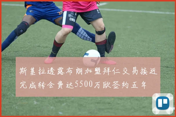 斯基拉透露布朗加盟拜仁交易接近完成转会费达5500万欧签约五年