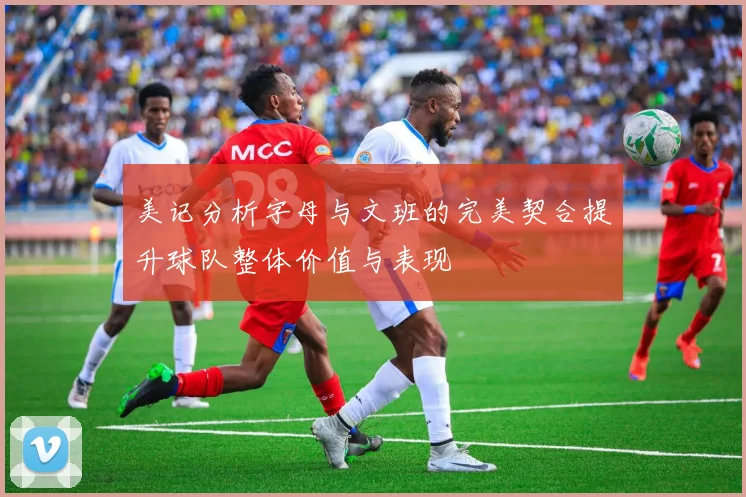 美记分析字母与文班的完美契合提升球队整体价值与表现
