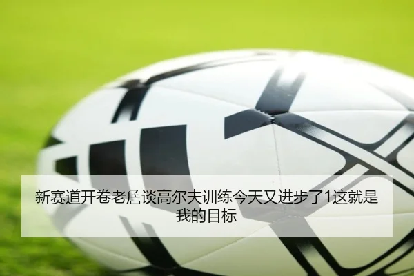 新赛道开卷老詹谈高尔夫训练今天又进步了1这就是我的目标